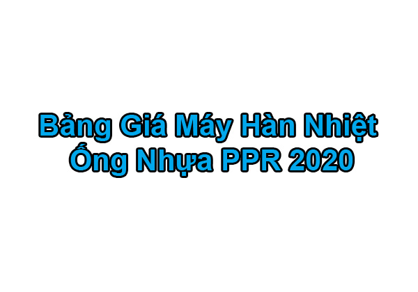 Bảng Giá Máy Hàn Ống PPR - Máy Hàn Nhiệt PPR 2020 Chính Hãng