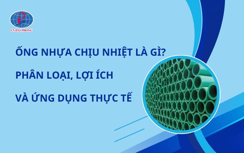Tìm Hiểu Chi Tiết Phân Loại Và Ứng Dụng Thực Tế Của Ống Nhựa Chịu Nhiệt Là Gì