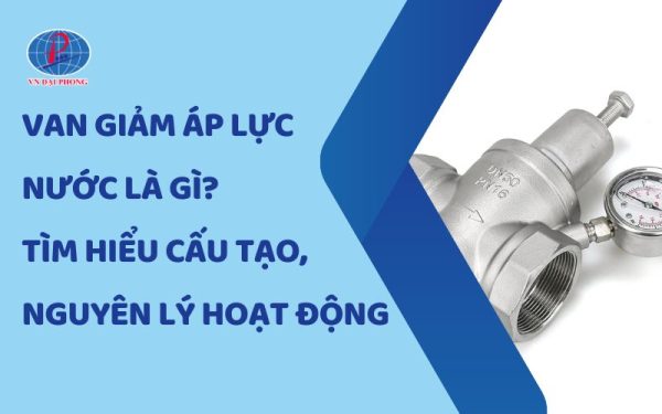 Van Giảm Áp Lực Nước Là Gì? Cấu Tạo Và Nguyên Lý Hoạt Động