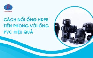 CÁCH NỐI ỐNG HDPE TIỀN PHONG VỚI ỐNG PVC HIỆU QUẢ, KHÔNG RÒ RỈ